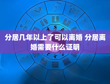 分居几年以上了可以离婚 分居离婚需要什么证明