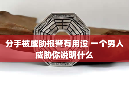 分手被威胁报警有用没 一个男人威胁你说明什么