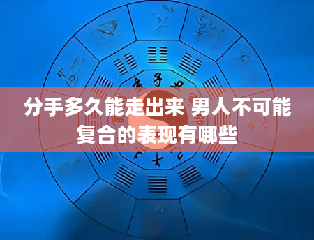 分手多久能走出来 男人不可能复合的表现有哪些