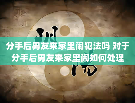 分手后男友来家里闹犯法吗 对于分手后男友来家里闹如何处理