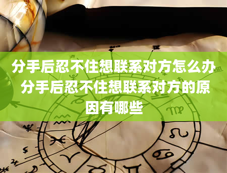 分手后忍不住想联系对方怎么办 分手后忍不住想联系对方的原因有哪些