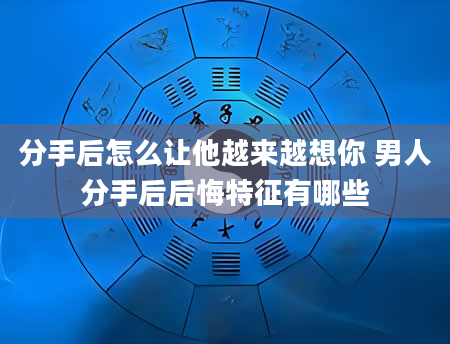 分手后怎么让他越来越想你 男人分手后后悔特征有哪些