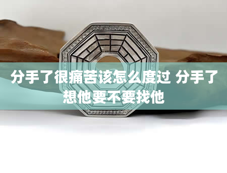 分手了很痛苦该怎么度过 分手了想他要不要找他