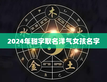 2024年甜字取名洋气女孩名字