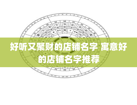 好听又聚财的店铺名字 寓意好的店铺名字推荐