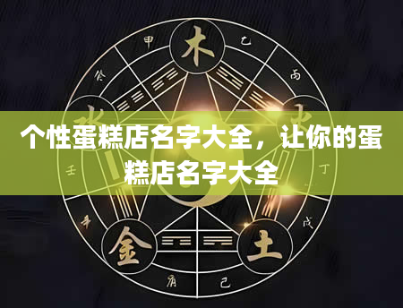 个性蛋糕店名字大全，让你的蛋糕店名字大全