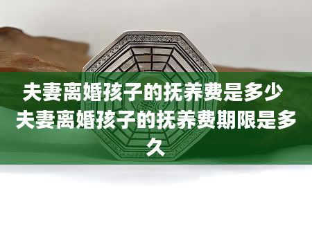夫妻离婚孩子的抚养费是多少 夫妻离婚孩子的抚养费期限是多久