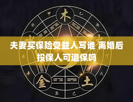 夫妻买保险受益人写谁 离婚后投保人可退保吗