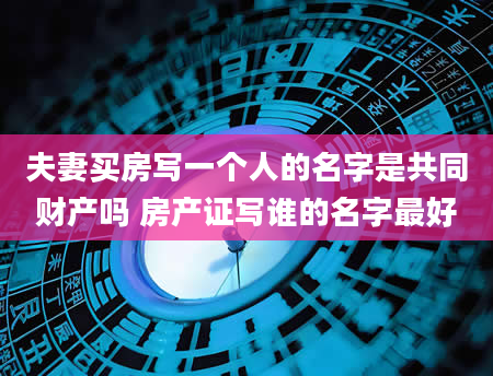 夫妻买房写一个人的名字是共同财产吗 房产证写谁的名字最好