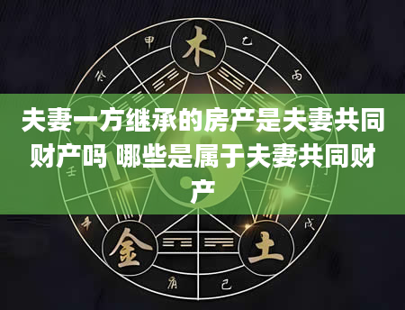 夫妻一方继承的房产是夫妻共同财产吗 哪些是属于夫妻共同财产