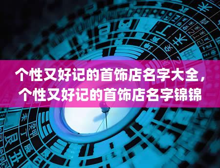 个性又好记的首饰店名字大全，个性又好记的首饰店名字锦锦