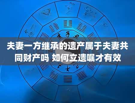 夫妻一方继承的遗产属于夫妻共同财产吗 如何立遗嘱才有效