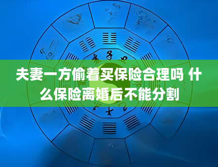 夫妻一方偷着买保险合理吗 什么保险离婚后不能分割