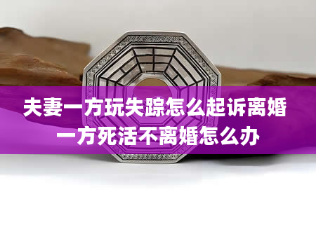 夫妻一方玩失踪怎么起诉离婚 一方死活不离婚怎么办