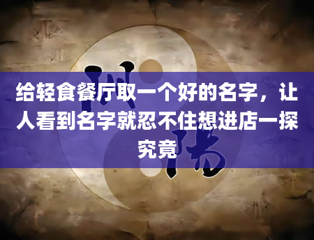 给轻食餐厅取一个好的名字，让人看到名字就忍不住想进店一探究竟