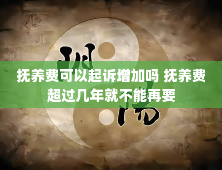 抚养费可以起诉增加吗 抚养费超过几年就不能再要