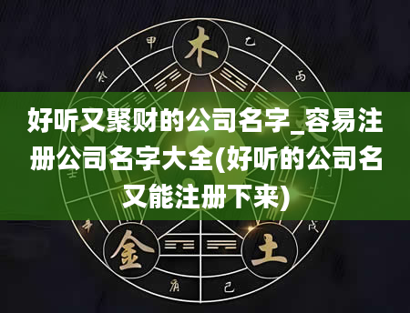 好听又聚财的公司名字_容易注册公司名字大全(好听的公司名又能注册下来)