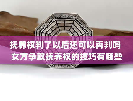 抚养权判了以后还可以再判吗 女方争取抚养权的技巧有哪些
