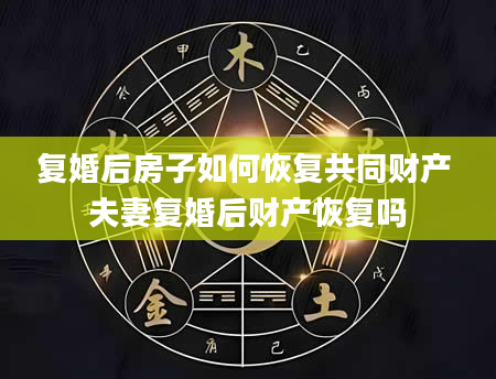 复婚后房子如何恢复共同财产 夫妻复婚后财产恢复吗