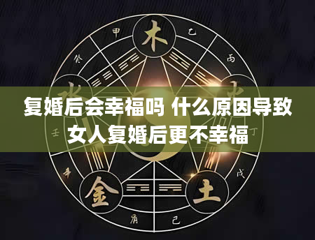 复婚后会幸福吗 什么原因导致女人复婚后更不幸福
