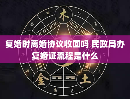 复婚时离婚协议收回吗 民政局办复婚证流程是什么