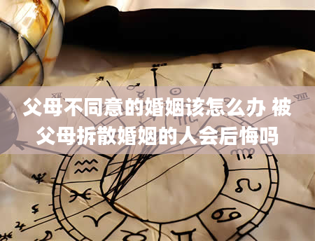 父母不同意的婚姻该怎么办 被父母拆散婚姻的人会后悔吗