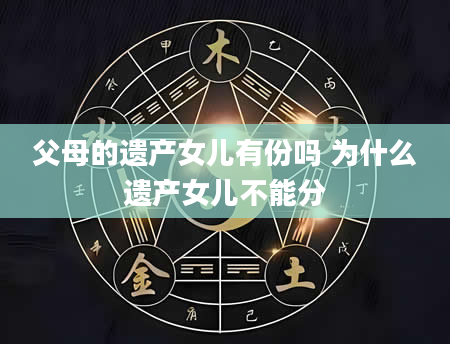 父母的遗产女儿有份吗 为什么遗产女儿不能分