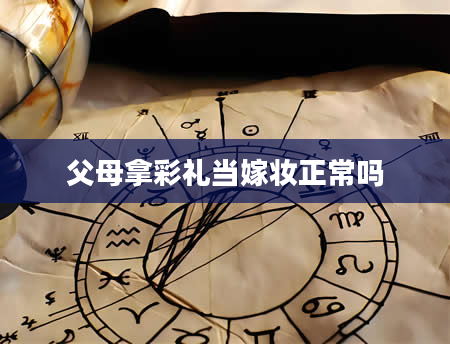 父母拿彩礼当嫁妆正常吗