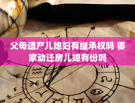 父母遗产儿媳妇有继承权吗 婆家动迁房儿媳有份吗