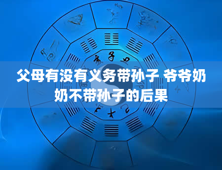 父母有没有义务带孙子 爷爷奶奶不带孙子的后果