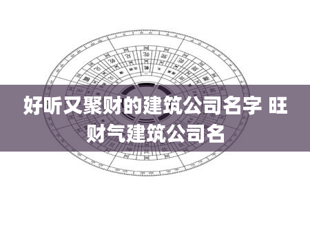 好听又聚财的建筑公司名字 旺财气建筑公司名