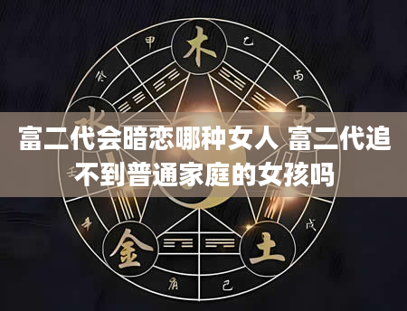 富二代会暗恋哪种女人 富二代追不到普通家庭的女孩吗