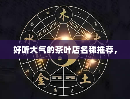 好听大气的茶叶店名称推荐，