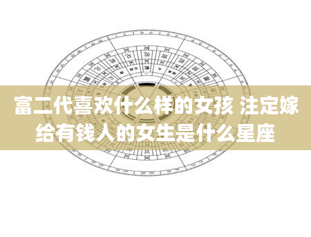 富二代喜欢什么样的女孩 注定嫁给有钱人的女生是什么星座