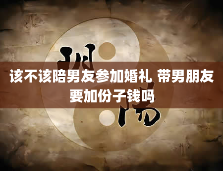 该不该陪男友参加婚礼 带男朋友要加份子钱吗