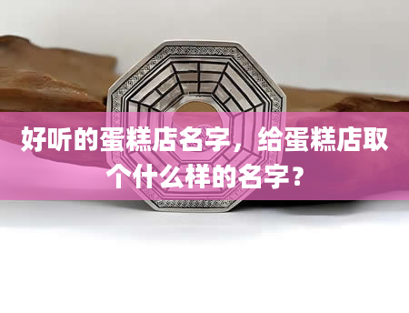 好听的蛋糕店名字，给蛋糕店取个什么样的名字？
