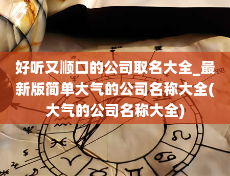 好听又顺口的公司取名大全_最新版简单大气的公司名称大全(大气的公司名称大全)