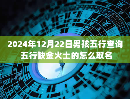 2024年12月22日男孩五行查询 五行缺金火土的怎么取名