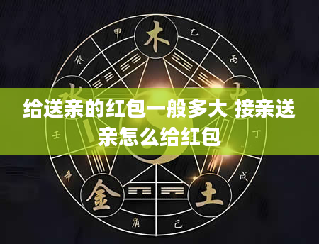 给送亲的红包一般多大 接亲送亲怎么给红包