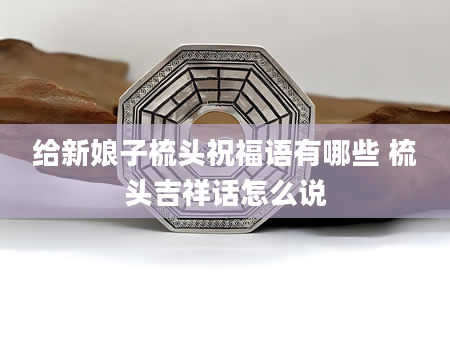 给新娘子梳头祝福语有哪些 梳头吉祥话怎么说