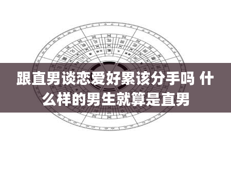 跟直男谈恋爱好累该分手吗 什么样的男生就算是直男