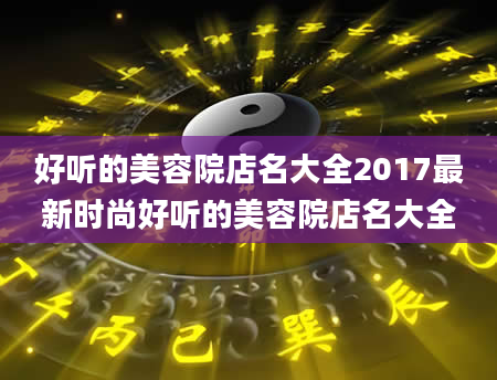 好听的美容院店名大全2017最新时尚好听的美容院店名大全