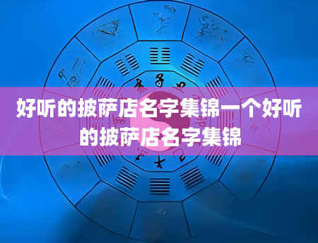 好听的披萨店名字集锦一个好听的披萨店名字集锦