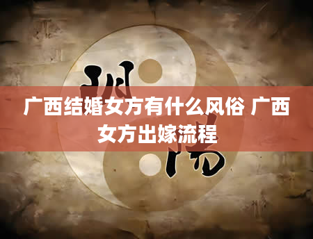 广西结婚女方有什么风俗 广西女方出嫁流程
