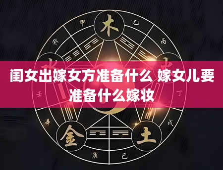 闺女出嫁女方准备什么 嫁女儿要准备什么嫁妆