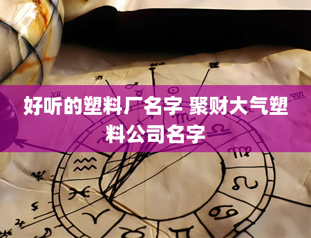 好听的塑料厂名字 聚财大气塑料公司名字