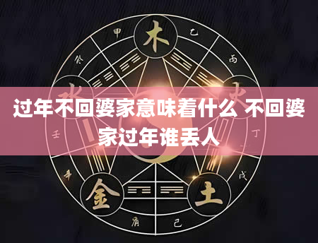过年不回婆家意味着什么 不回婆家过年谁丢人