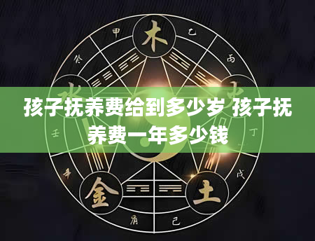 孩子抚养费给到多少岁 孩子抚养费一年多少钱