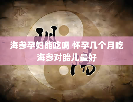 海参孕妇能吃吗 怀孕几个月吃海参对胎儿最好