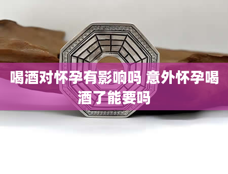 喝酒对怀孕有影响吗 意外怀孕喝酒了能要吗